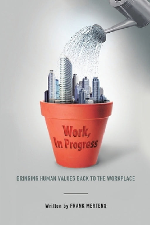 Work, In Progress: Bringing Human Values Back to the Workplace by Frank Mertens