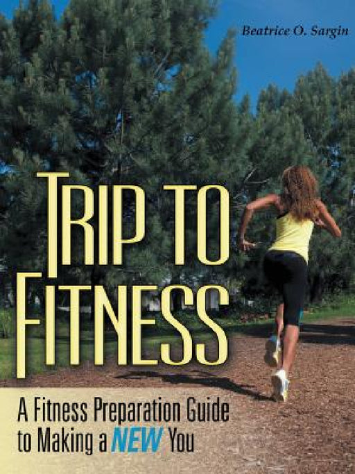 Trip to Fitness: A Fitness Preparation Guide to Making a New You by Beatrice O. Sargin