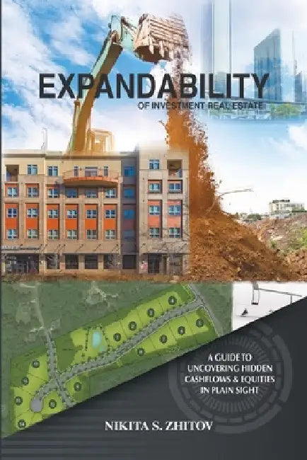 Expandability of Investment Real Estate: A Guide to Uncovering Hidden Cashflows & Equities in Plain Sight by Nikita S. Zhitov