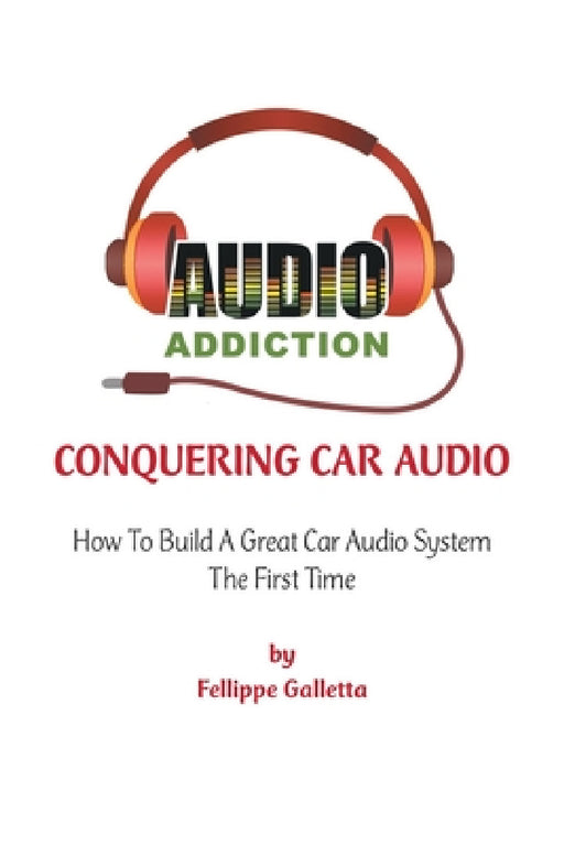 Conquering Car Audio: How To Build A Great Car Audio System The First Time by Fellippe Galletta
