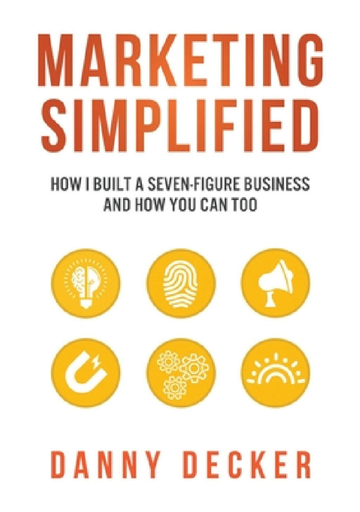 Marketing Simplified: How I Built a Seven-Figure Business And How You Can Too by Danny Decker