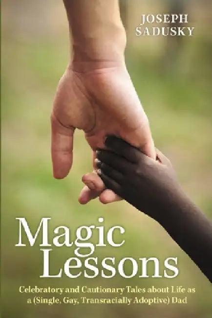 Magic Lessons: Celebratory and Cautionary Tales about Life as a (Single, Gay, Transracially Adoptive) Dad by Joseph Sadusky