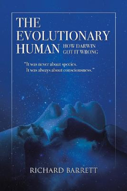 The Evolutionary Human: How Darwin Got It Wrong: It was never about species, It was always about consciousness by Richard Barrett