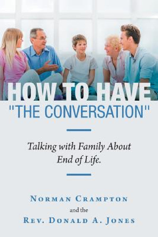 How to Have "The Conversation": Talking with family about end of life. by Norman Crampton, Donald A. Jones