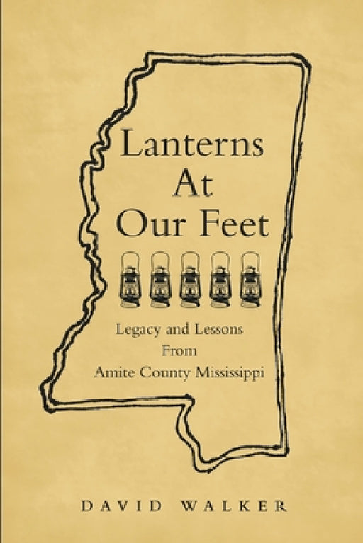 Lanterns At Our Feet: Legacy and Lessons From Amite County Mississippi by David Walker