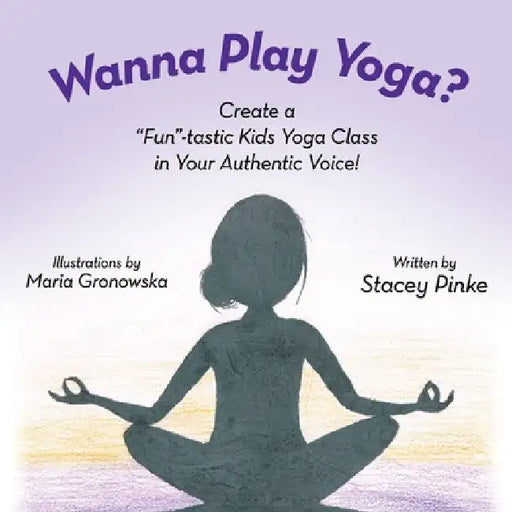 Wanna Play Yoga?: Create a "Fun"-tastic Yoga Class In Your Authentic Voice! by Stacey Pinke