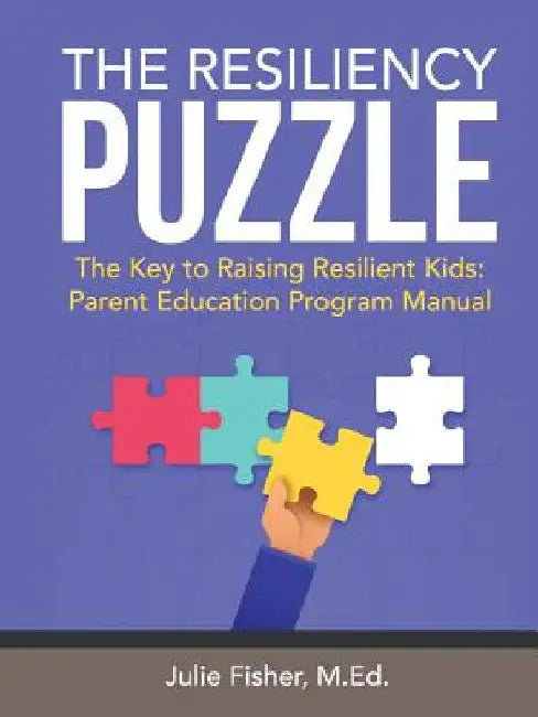 The Resiliency Puzzle: The Key to Raising Resilient Kids: Parent Education Program Manual by M. Ed Julie Fisher