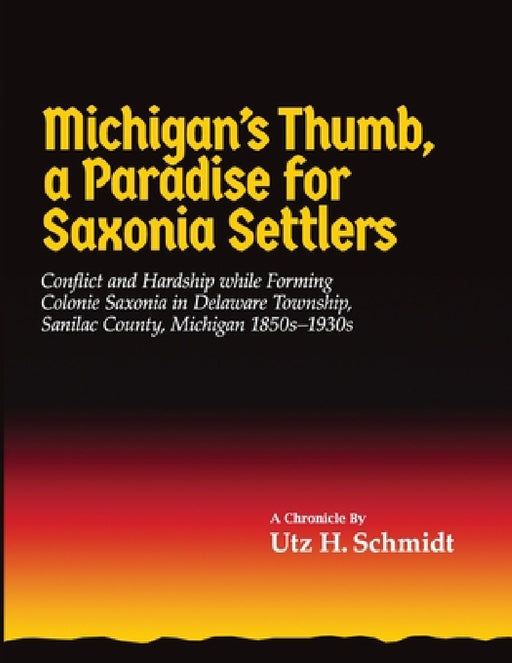 Michigan's Thumb, a Paradise for Saxonia Settlers: Conflict and Hardship While Forming Colonie Saxonia in Delaware Township, Sanilac County, Michigan by Utz H. Schmidt
