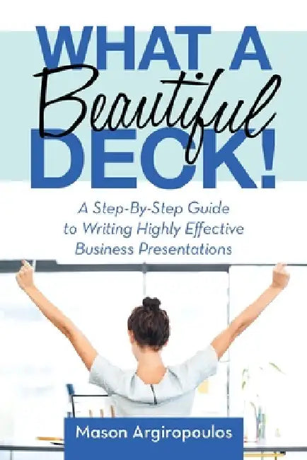 What a Beautiful Deck!: A Step-By-Step Guide to Writing Highly Effective Business Presentations by Mason Argiropoulos