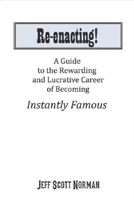 Re-Enacting!: A Guide to the Rewarding and Lucrative Career of Becoming Instantly Famous by Jeff Norman