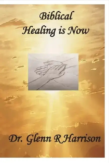 Biblical Healing Is Now by Glenn Harrison