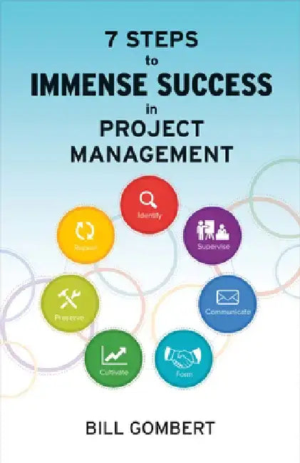 7 Steps to Immense Success in Project Management by Bill Gombert