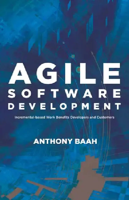 Agile Software Development: Incremental-Based Work Benefits Developers and Customers by Anthony Baah