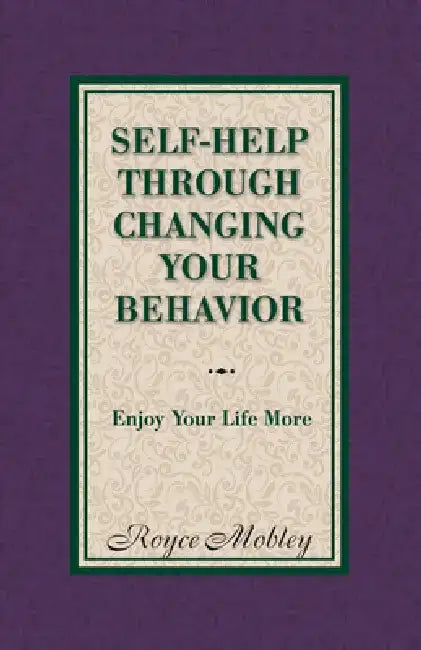 Self-Help Through Changing Your Behavior: Enjoy Your Life More by Royce Mobley