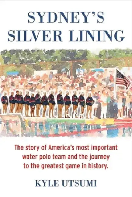 Sydney's Silver Lining: The Story of America's Most Important Water Polo Team and the Journey to Th by Kyle Utsumi