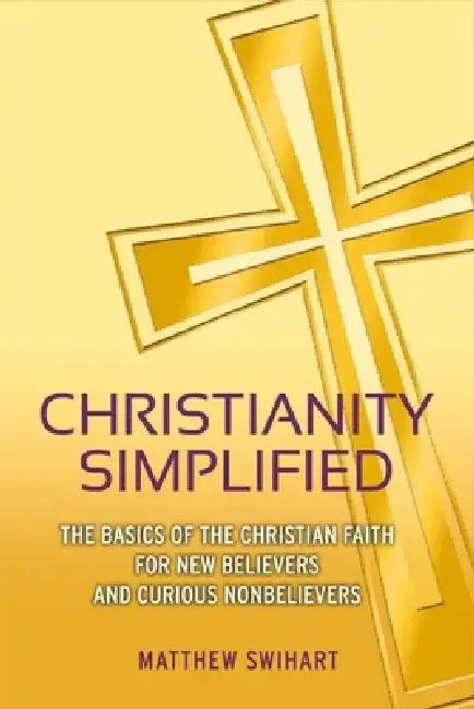 Christianity Simplified: The Basics of the Christian Faith for New Believers and Curious Nonbelievers by Matthew Swihart