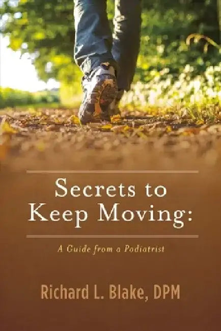 Secrets to Keep Moving: A Guide from a Podiatrist by Richard Blake