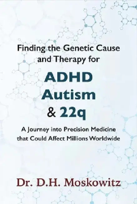 Finding the Genetic Cause and Therapy for ADHD, Autism and 22q: A Journey Into Precision Medicine That Could Affect Millions Worldwide by D. H. Moskowitz
