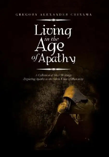 Living in the Age of Apathy: A Collection of Short Writings Depicting Apathy as the Silent Killer of Humanity by Gregory Alexander Chinama