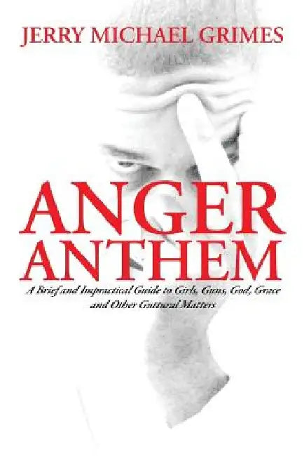 Anger Anthem: A Brief and Impractical Guide to Girls, Guns, God, Grace and Other Guttural Matters by Jerry Michael Grimes