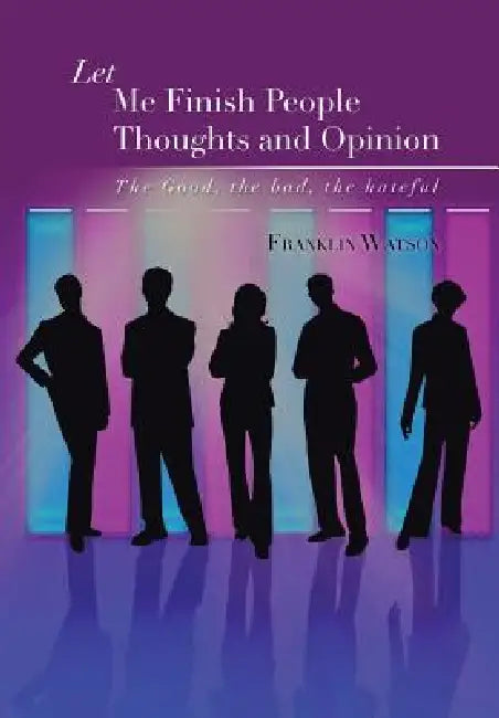 Let Me Finish People Thoughts and Opinion: The Good, the Bad, the Hateful by Franklin Watson
