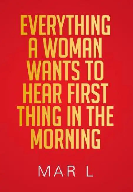 Everything a Woman Wants to Hear First Thing in the Morning by Mar L