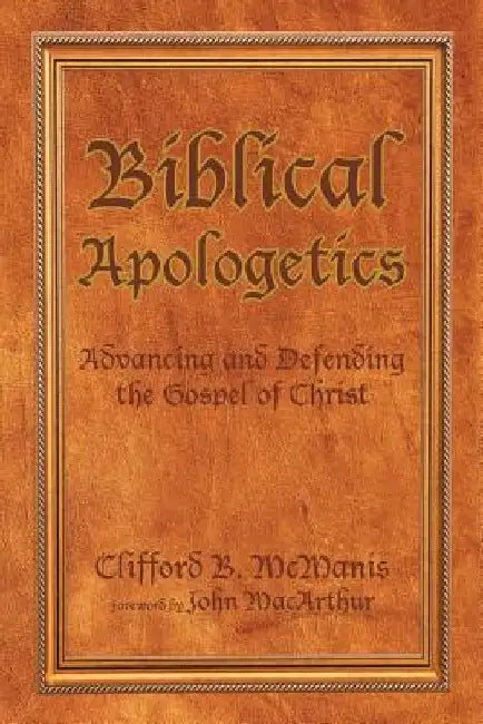 Biblical Apologetics: Advancing and Defending the Gospel of Christ by Clifford B. McManis