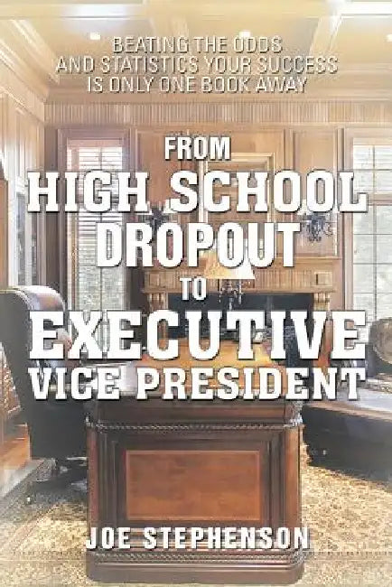 From High School Dropout to Executive Vice President: Beating the Odds and Statistics Your Success Is Only One Book Away by Joe Stephenson