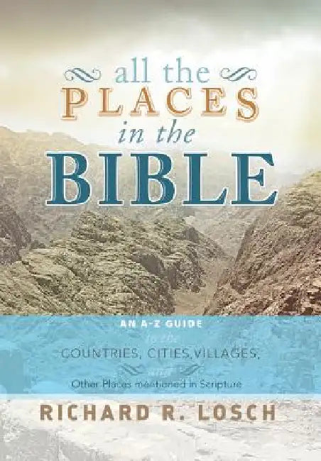 All the Places in the Bible: An A-Z Guide to the Countries, Cities, Villages, and Other Places Mentioned in Scripture by Richard R. Losch