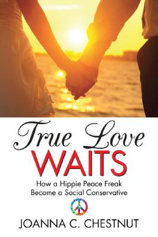True Love Waits: How a Hippie Peace Freak Became a Social Conservative by Joanna C. Chestnut