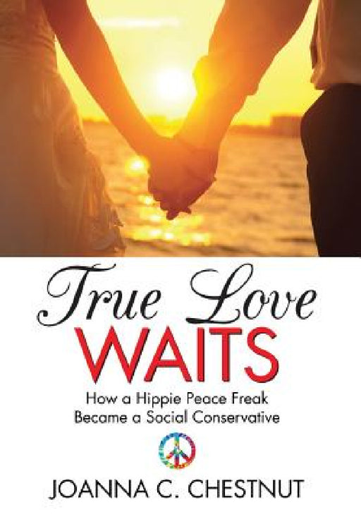 True Love Waits: How a Hippie Peace Freak Became a Social Conservative by Joanna C. Chestnut