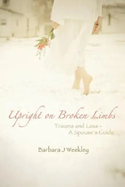 Upright on Broken Limbs: Trauma and Loss - A Spouse's Guide by Barbara J. Weekley