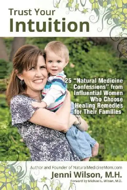 Trust Your Intuition: 25 "Natural Medicine Confessions" from Influential Women Who Use Healing Remedies for Their Families by Jenni M. H. Wilson, M. H. Jenni Wilson