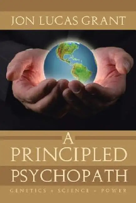 A Principled Psychopath: Genetics + Science = Power by Jon Lucas Grant