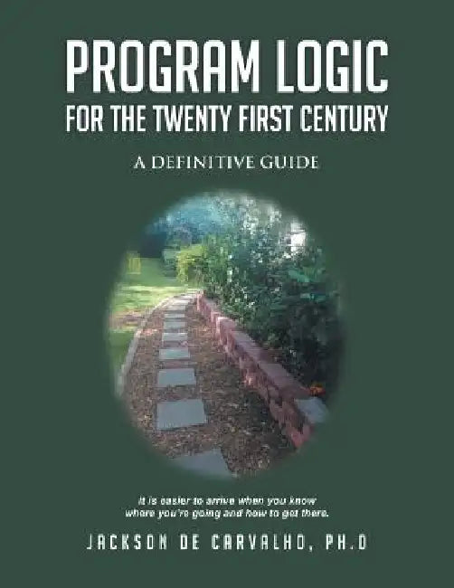 Program Logic for the Twenty First Century: A Definitive Guide by Jackson De Carvalho