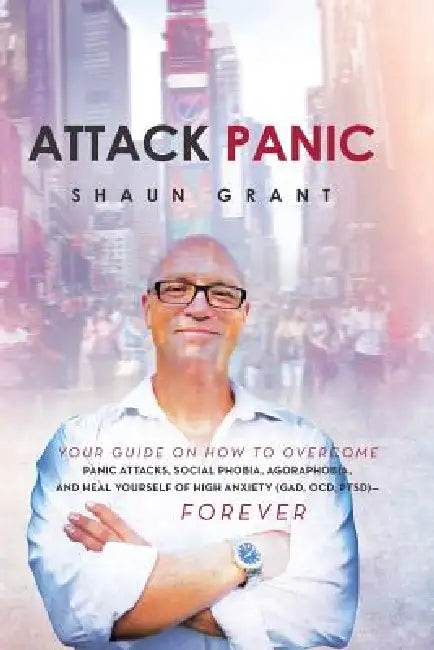 Attack Panic: Your Guide on How to Overcome Panic Attacks, Social Phobia, Agoraphobia, and Heal Yourself of High Anxiety (Gad, Ocd, Ptsd)- Forever by Shaun Grant