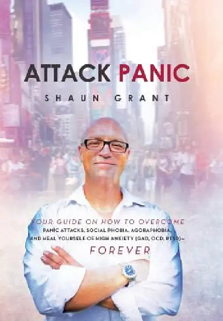 Attack Panic: Your Guide on How to Overcome Panic Attacks, Social Phobia, Agoraphobia, and Heal Yourself of High Anxiety (Gad, Ocd, Ptsd)- Forever by Shaun Grant