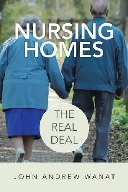 Nursing Homes: The Real Deal by John Andrew Wanat