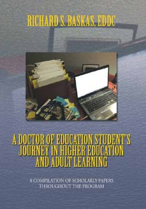 A Doctor of Education Student's Journey in Higher Education and Adult Learning: A Compilation of Scholarly Papers Throughout the Program by Richard S. Eddc Baskas