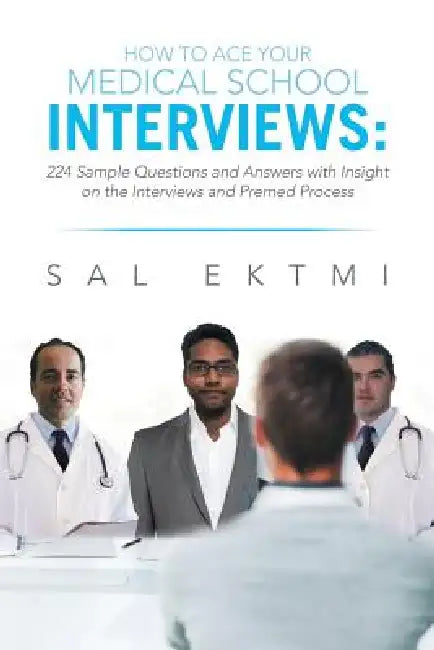 How to Ace Your Medical School Interviews: : 224 Sample Questions and Answers with Insight on the Interviews and Premed Process by Sal Ektmi