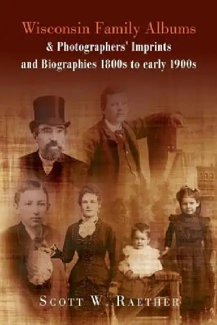 Wisconsin Family Albums & Photographers' Imprints and Biographies 1800s to Early 1900s by Scott W. Raether
