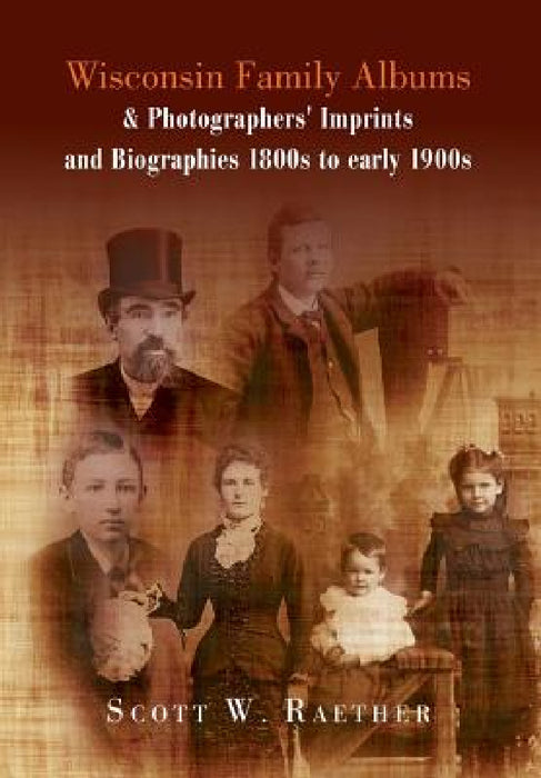 Wisconsin Family Albums & Photographers' Imprints and Biographies 1800s to Early 1900s by Scott W. Raether