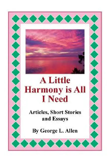 A Little Harmony Is All I Need: Articles, Short Stories and Essays by George L. Allen