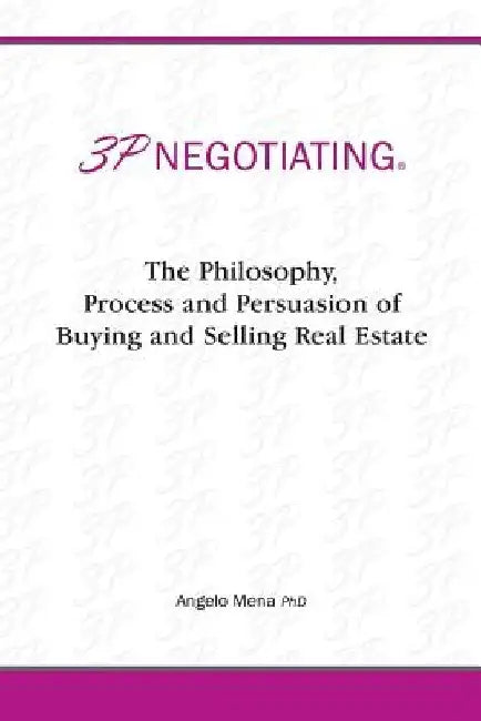 3p Negotiating: The Philosophy, Process and Persuasion of Buying and Selling Real Estate by Angelo Mena