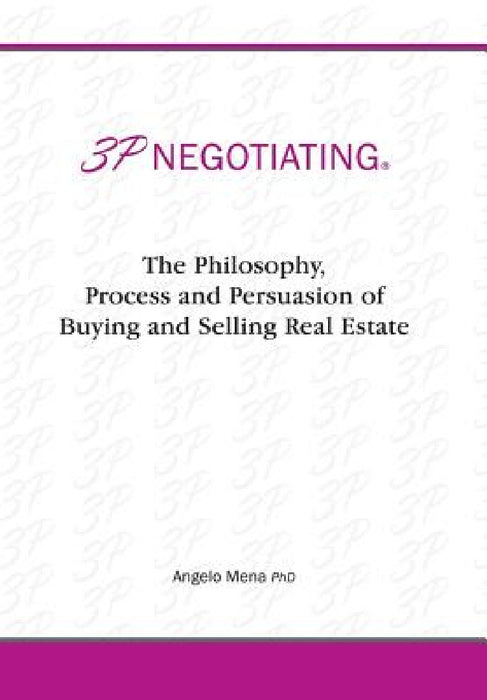 3p Negotiating: The Philosophy, Process and Persuasion of Buying and Selling Real Estate by Angelo Mena
