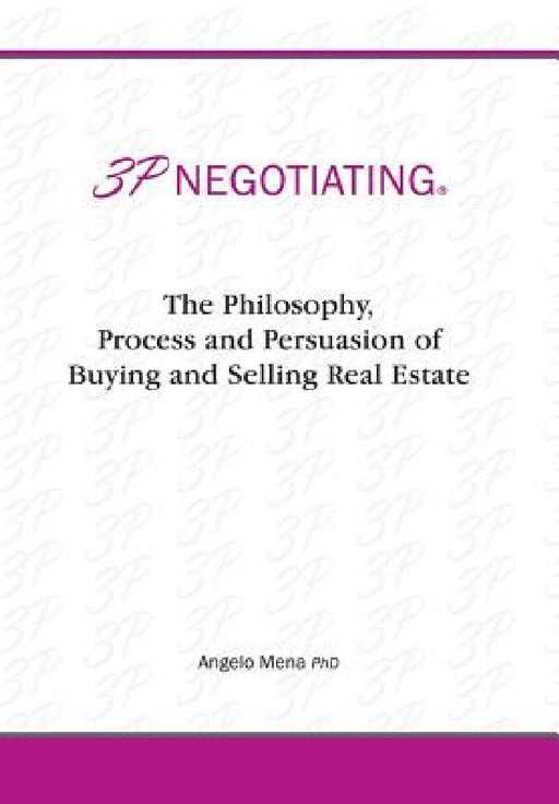 3p Negotiating: The Philosophy, Process and Persuasion of Buying and Selling Real Estate by Angelo Mena