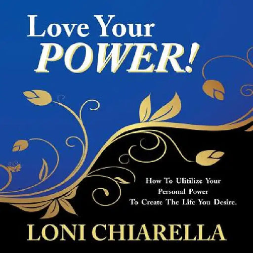Love Your Power: How to Ulitilize Your Personal Power to Create the Life You Desire by Loni Chiarella