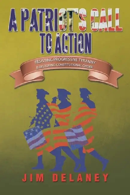 A Patriot's Call to Action: Resisting Progressive Tyranny & Restoring Constitutional Order by Jim Delaney