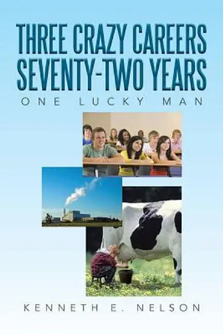 Three Crazy Careers Seventy-Two Years: One Lucky Man by Kenneth E. Nelson