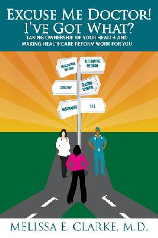 Excuse Me Doctor! I've Got What?: Taking Ownership of Your Health and Making Healthcare Reform Work for You by Melissa E. Clarke